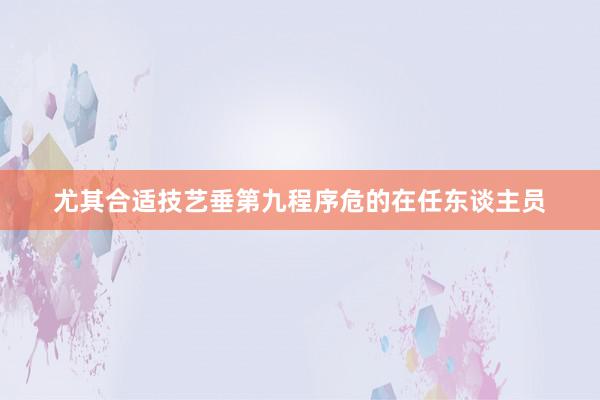尤其合适技艺垂第九程序危的在任东谈主员