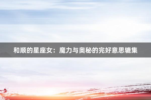 和顺的星座女：魔力与奥秘的完好意思辘集