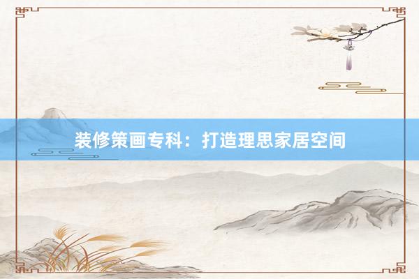 装修策画专科：打造理思家居空间