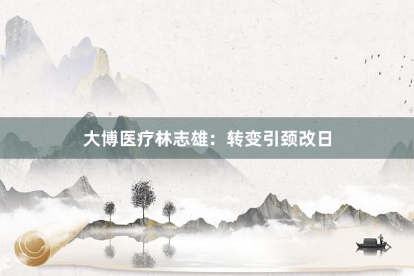 大博医疗林志雄：转变引颈改日