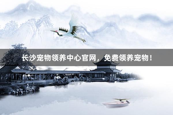 长沙宠物领养中心官网，免费领养宠物！