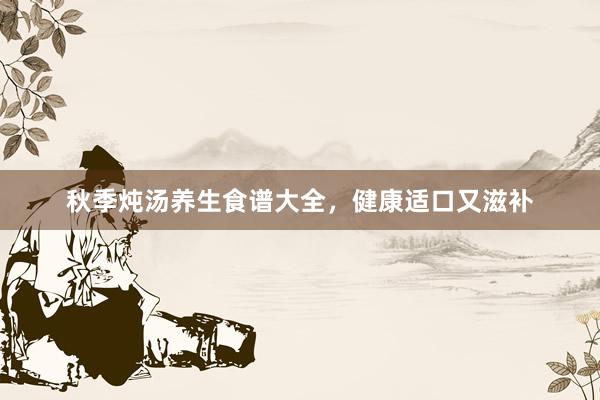 秋季炖汤养生食谱大全,健康适口又滋补